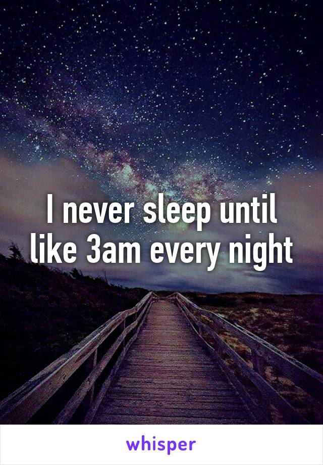 I never sleep until like 3am every night