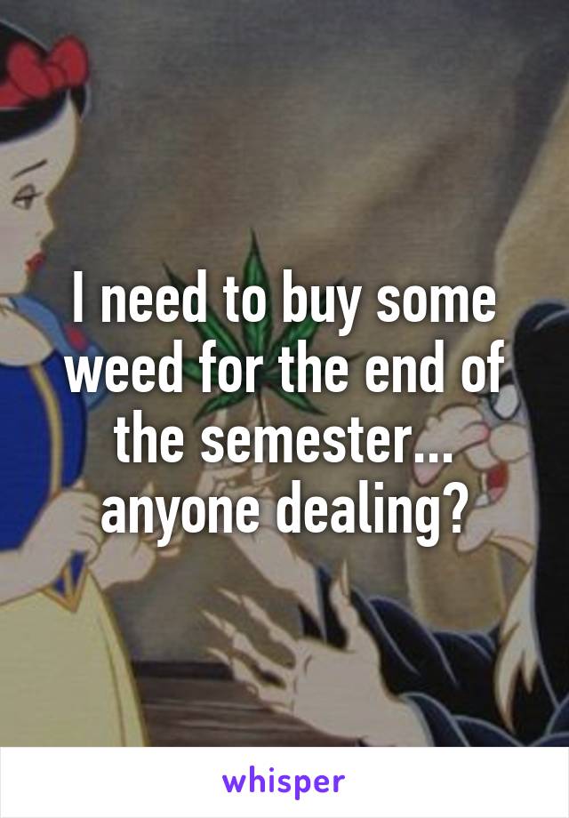 I need to buy some weed for the end of the semester... anyone dealing?