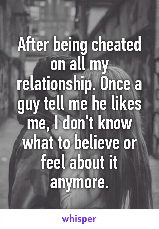 After being cheated on all my relationship. Once a guy tell me he likes me, I don't know what to believe or feel about it anymore.