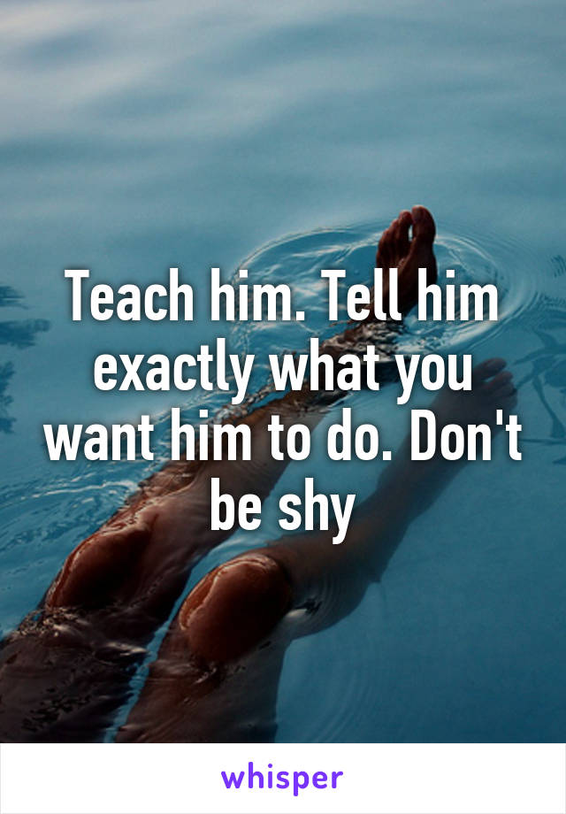 Teach him. Tell him exactly what you want him to do. Don't be shy