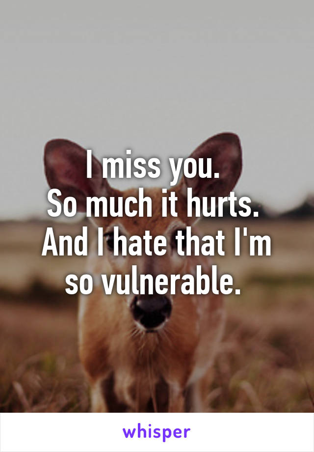I miss you. 
So much it hurts. 
And I hate that I'm so vulnerable. 