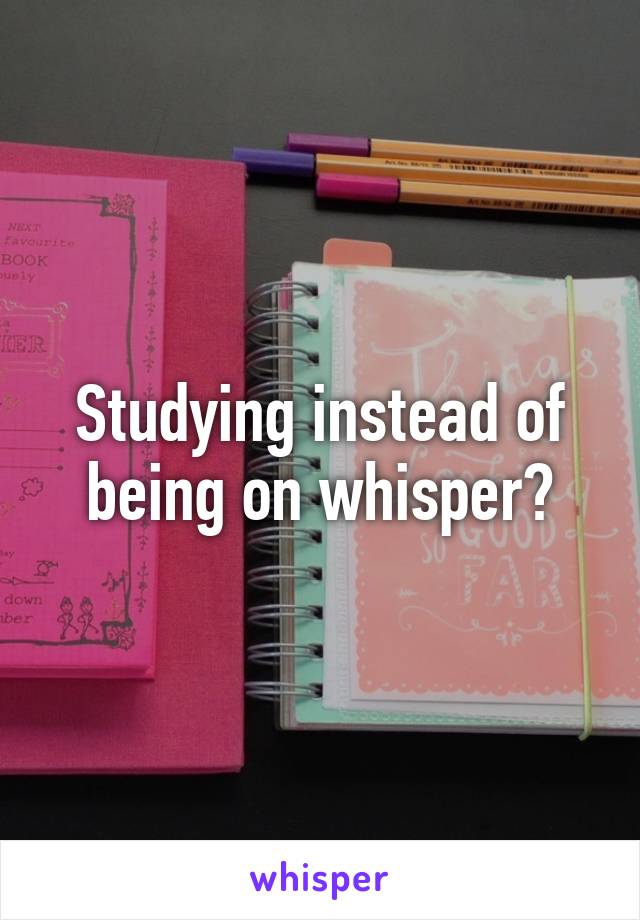 Studying instead of being on whisper?