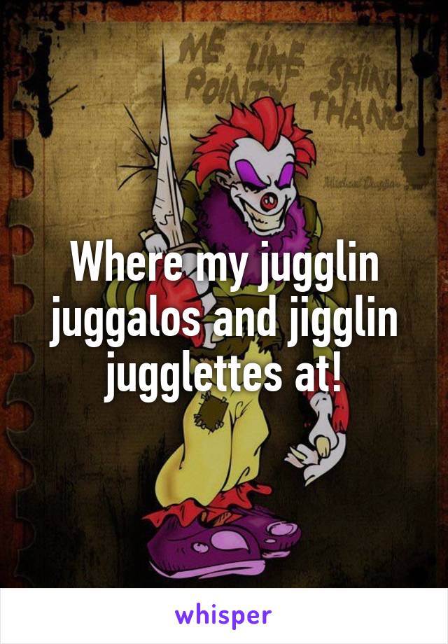 Where my jugglin juggalos and jigglin jugglettes at!