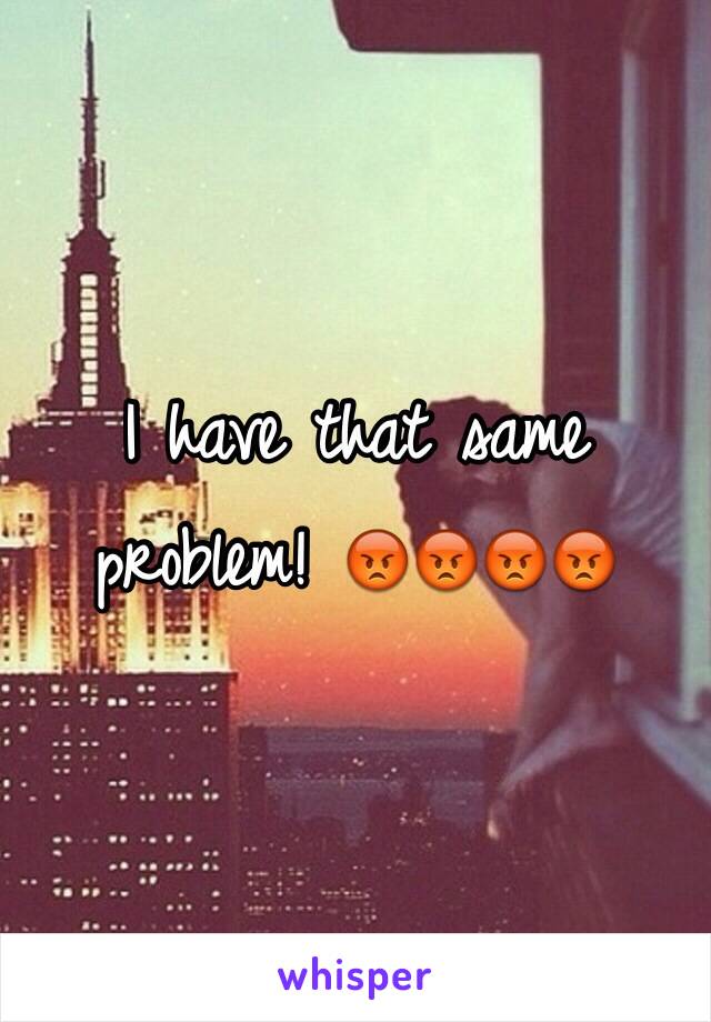 I have that same problem! 😡😡😡😡