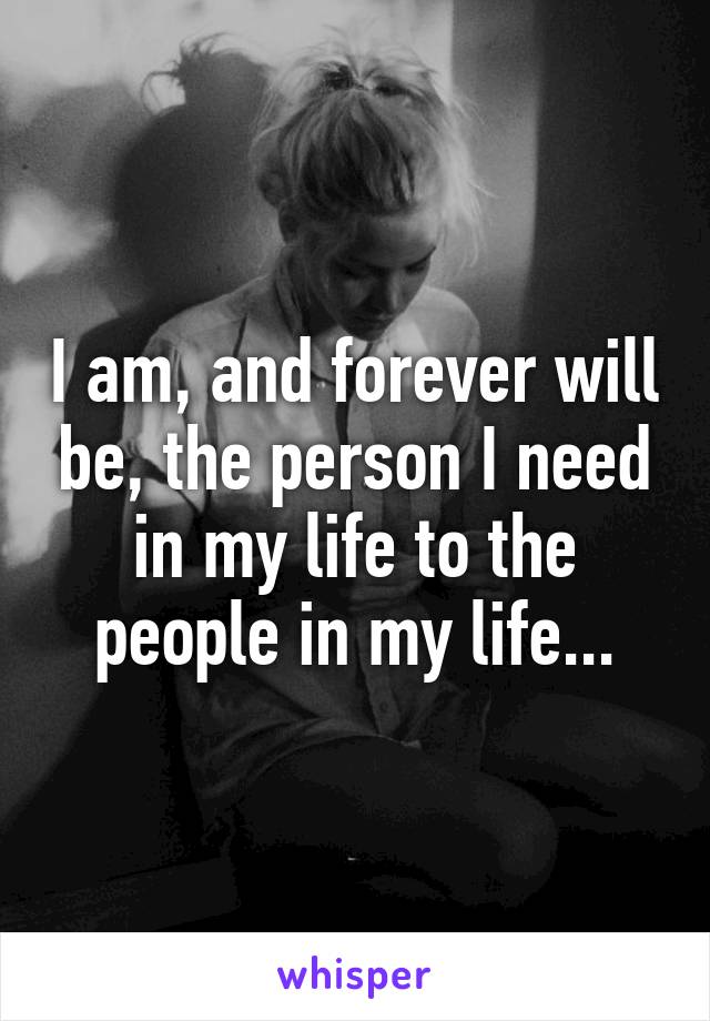 I am, and forever will be, the person I need in my life to the people in my life...