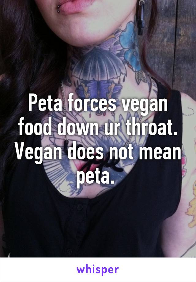 Peta forces vegan food down ur throat. Vegan does not mean peta. 