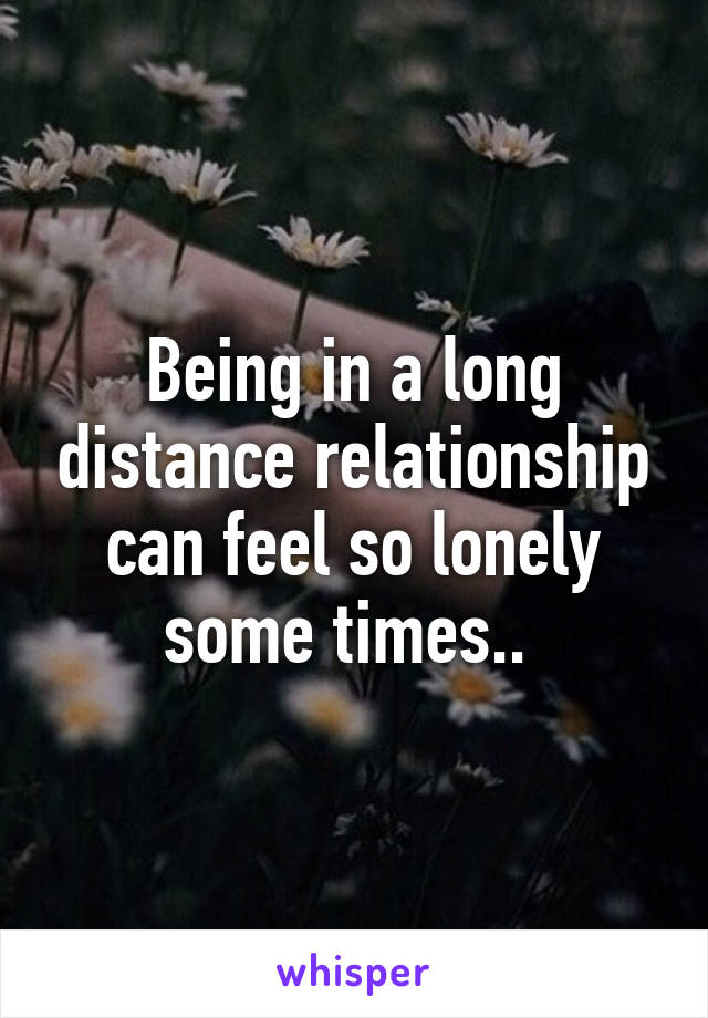 Being in a long distance relationship can feel so lonely some times.. 