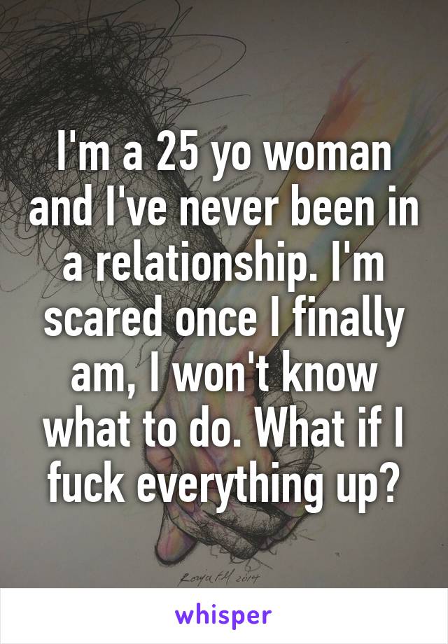 I'm a 25 yo woman and I've never been in a relationship. I'm scared once I finally am, I won't know what to do. What if I fuck everything up?