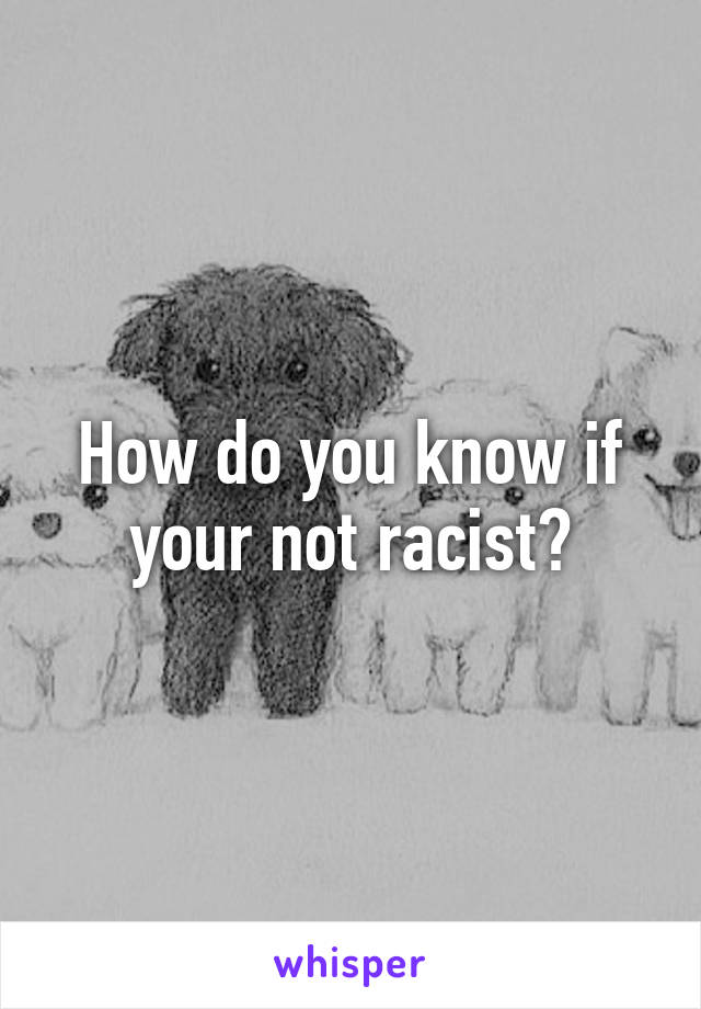 How do you know if your not racist?
