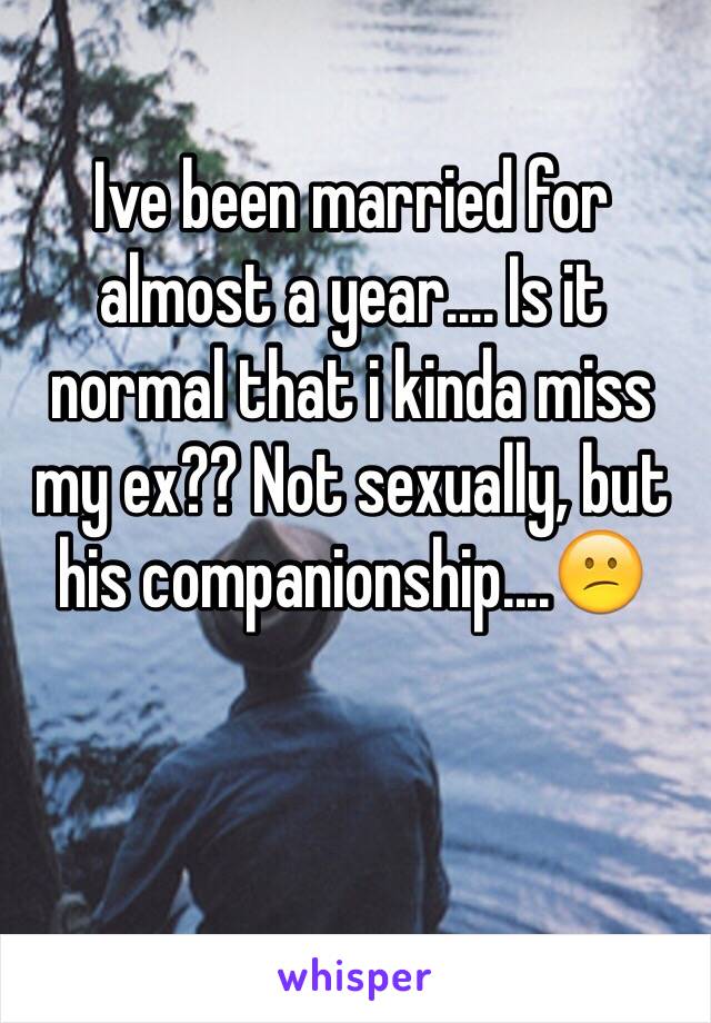 Ive been married for almost a year.... Is it normal that i kinda miss my ex?? Not sexually, but his companionship....😕