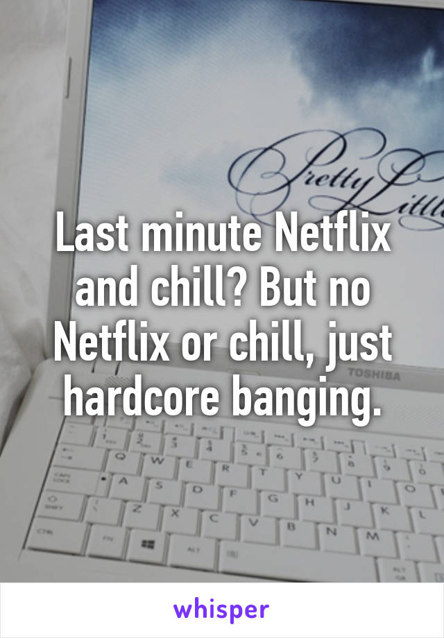 Last minute Netflix and chill? But no Netflix or chill, just hardcore banging.