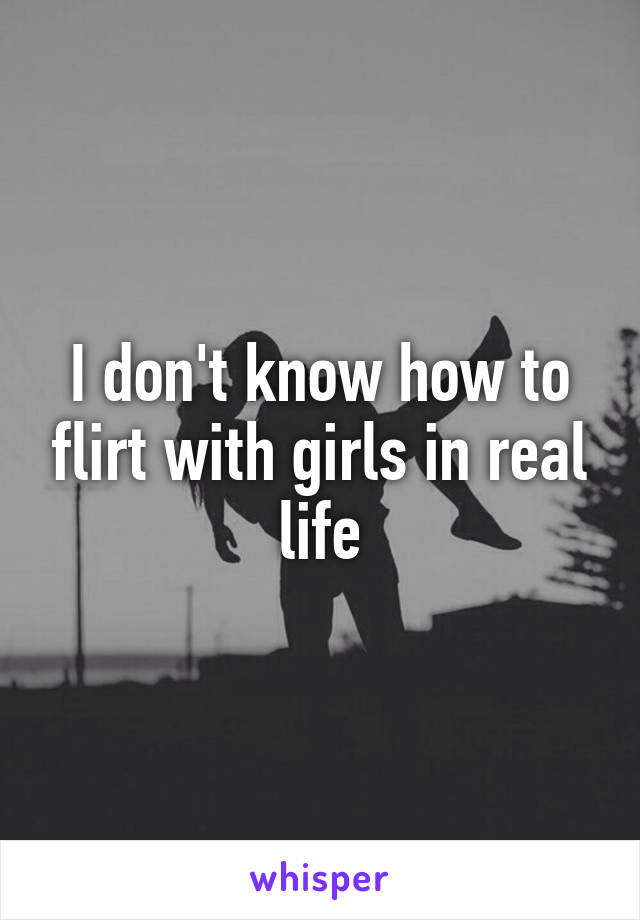 I don't know how to flirt with girls in real life