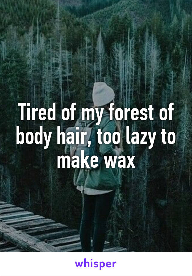 Tired of my forest of body hair, too lazy to make wax