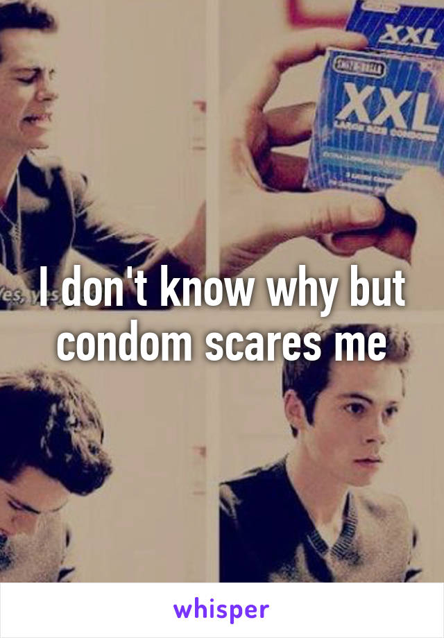 I don't know why but condom scares me