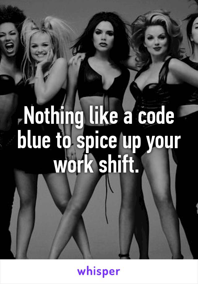 Nothing like a code blue to spice up your work shift. 