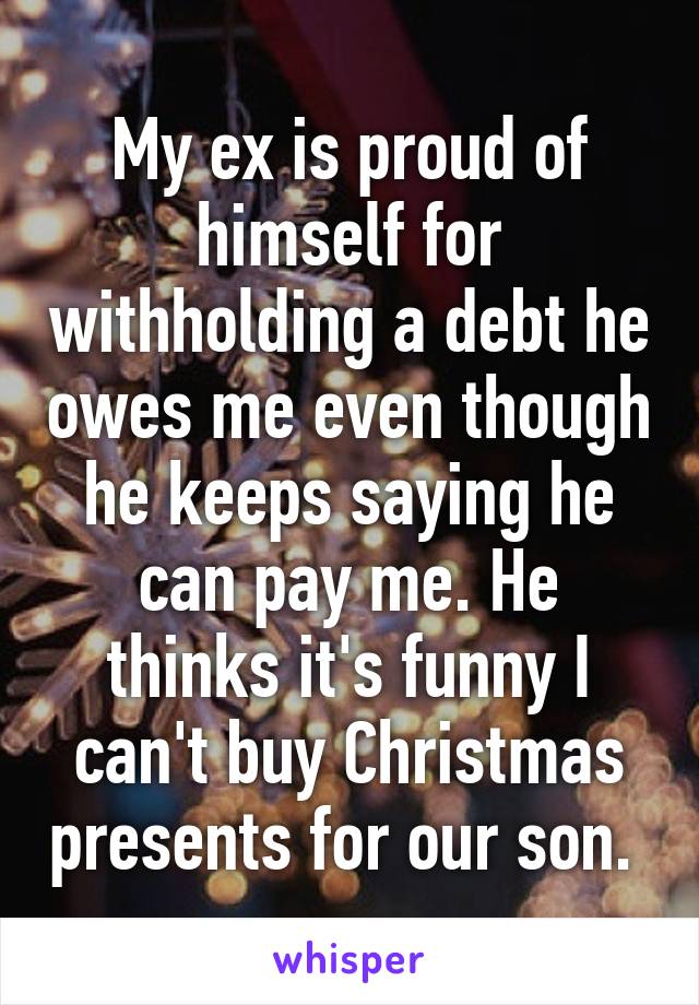 My ex is proud of himself for withholding a debt he owes me even though he keeps saying he can pay me. He thinks it's funny I can't buy Christmas presents for our son. 