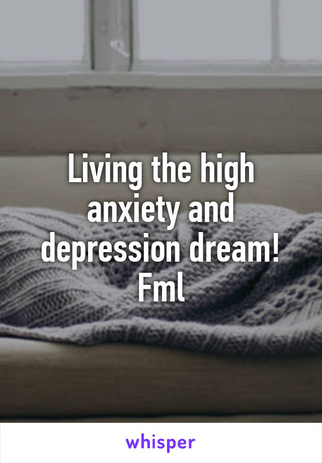 Living the high anxiety and depression dream! Fml