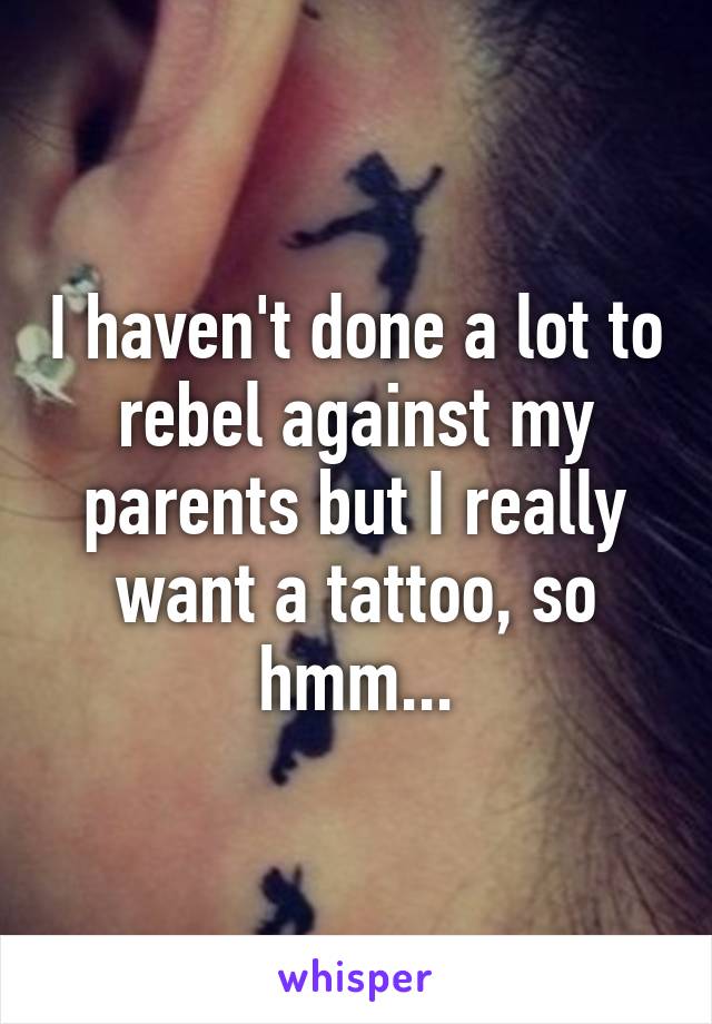 I haven't done a lot to rebel against my parents but I really want a tattoo, so hmm...