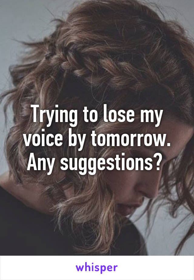 Trying to lose my voice by tomorrow. Any suggestions? 