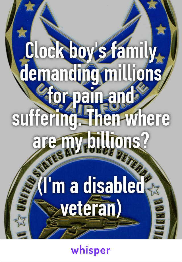 Clock boy's family demanding millions for pain and suffering. Then where are my billions?

(I'm a disabled veteran)