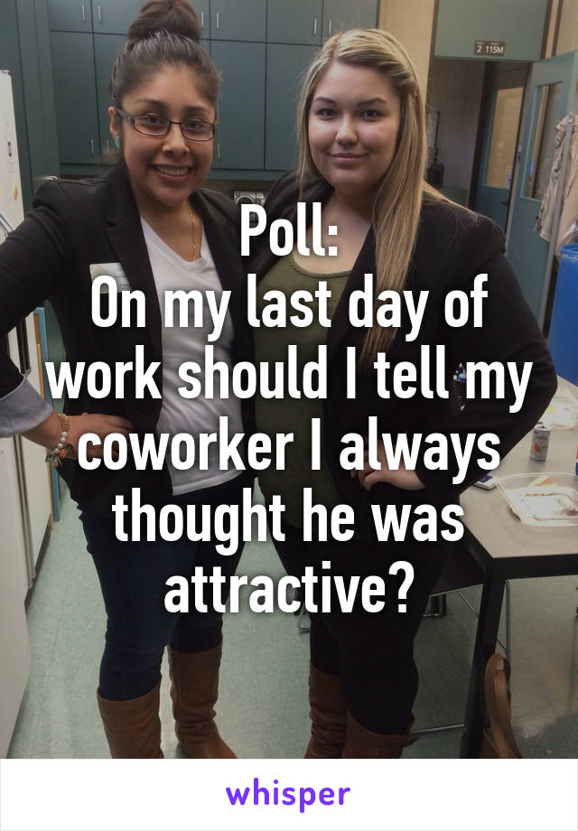 Poll:
On my last day of work should I tell my coworker I always thought he was attractive?
