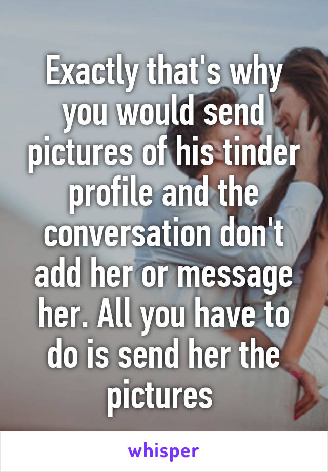 Exactly that's why you would send pictures of his tinder profile and the conversation don't add her or message her. All you have to do is send her the pictures 
