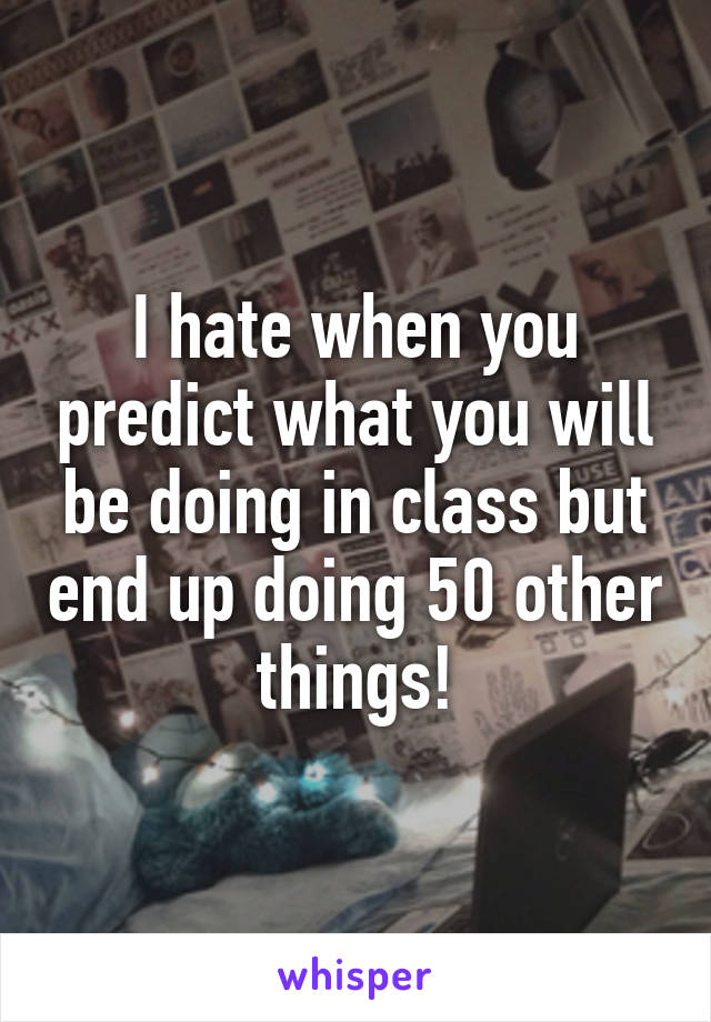 I hate when you predict what you will be doing in class but end up doing 50 other things!