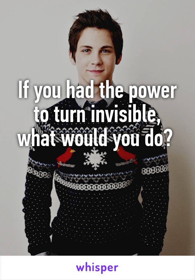 If you had the power to turn invisible, what would you do? 

