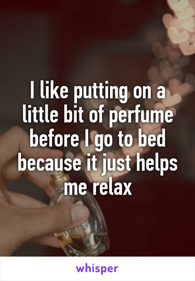 I like putting on a little bit of perfume before I go to bed because it just helps me relax