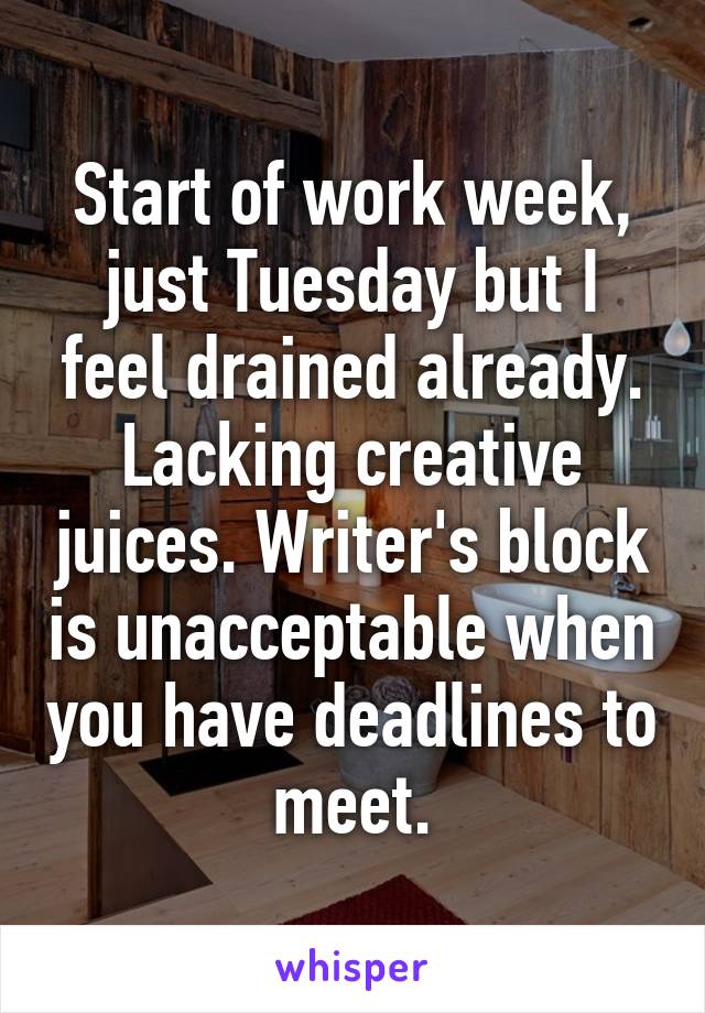 Start of work week, just Tuesday but I feel drained already. Lacking creative juices. Writer's block is unacceptable when you have deadlines to meet.