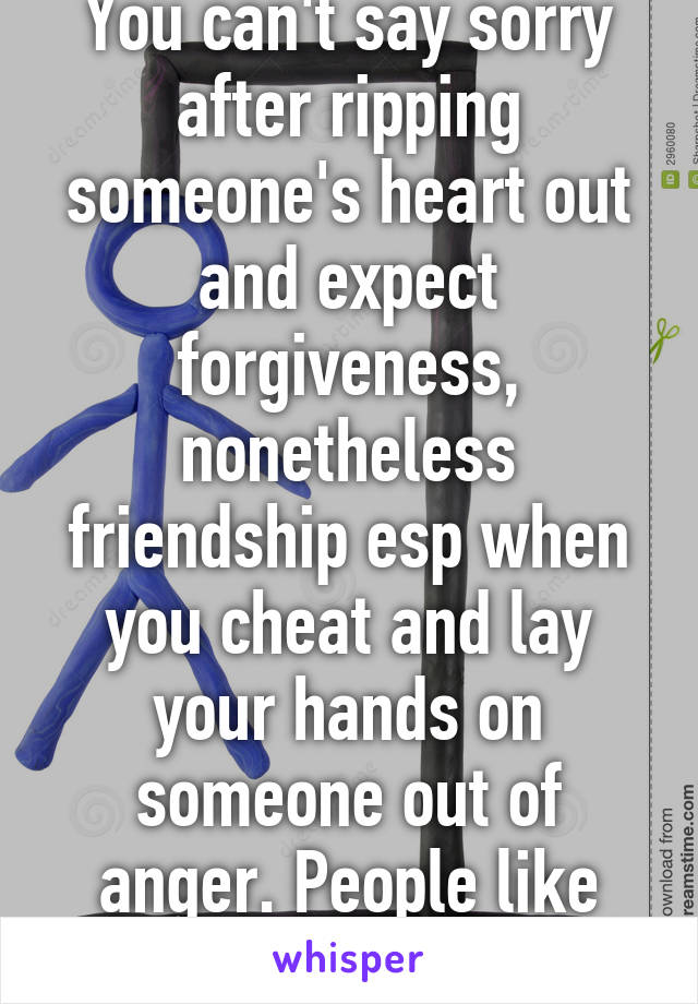 You can't say sorry after ripping someone's heart out and expect forgiveness, nonetheless friendship esp when you cheat and lay your hands on someone out of anger. People like you don't change