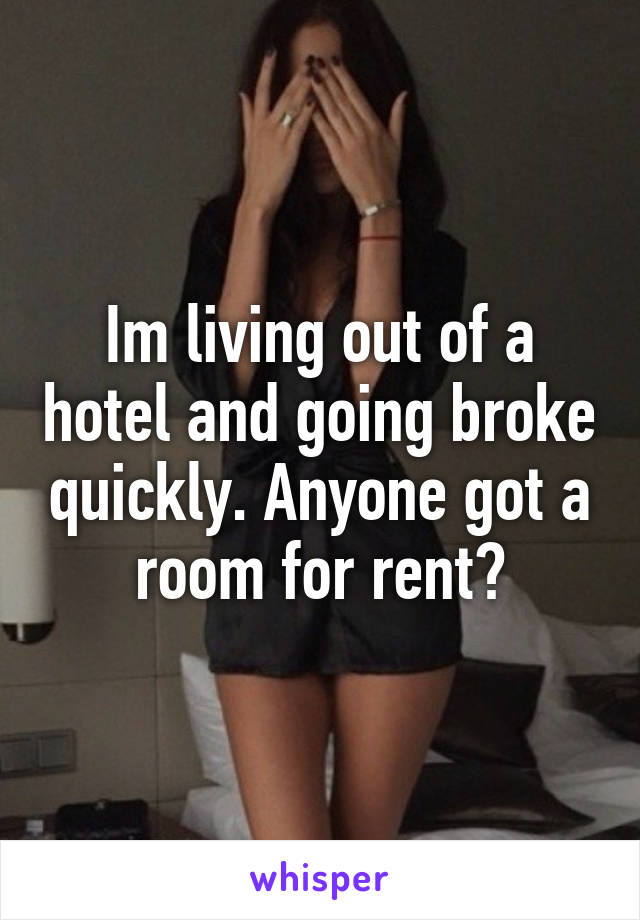 Im living out of a hotel and going broke quickly. Anyone got a room for rent?