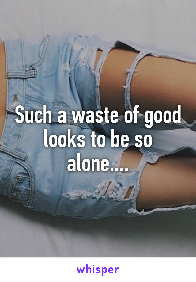 Such a waste of good looks to be so alone....