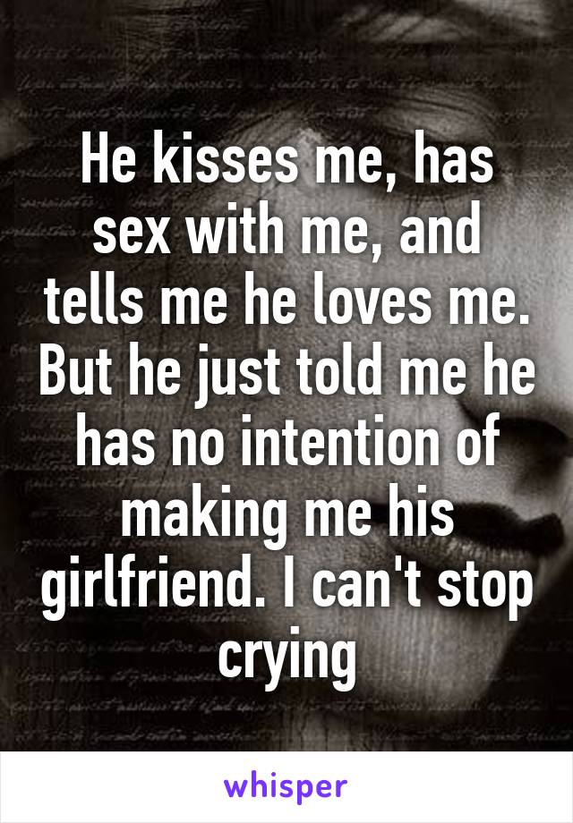 He kisses me, has sex with me, and tells me he loves me. But he just told me he has no intention of making me his girlfriend. I can't stop crying