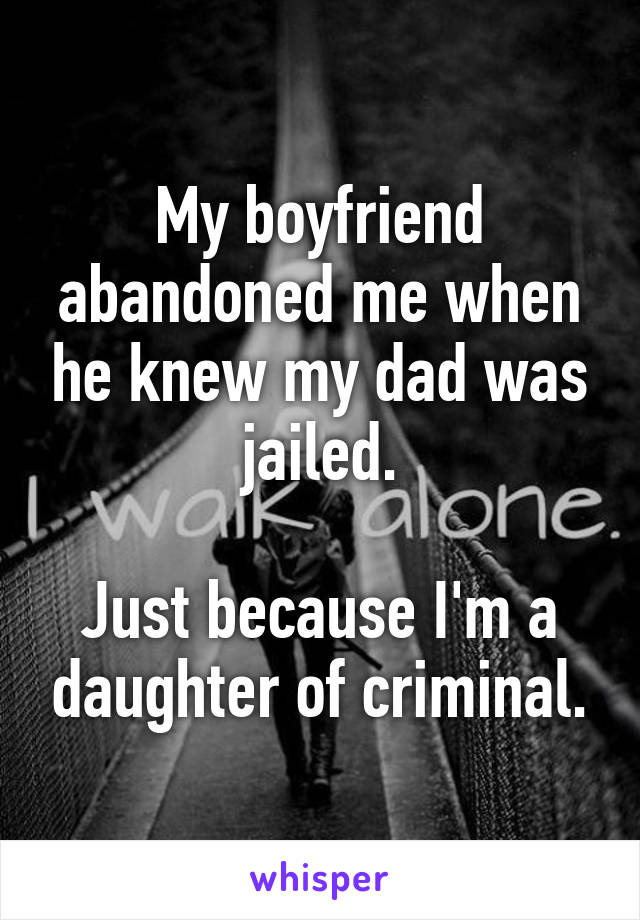 My boyfriend abandoned me when he knew my dad was jailed.

Just because I'm a daughter of criminal.