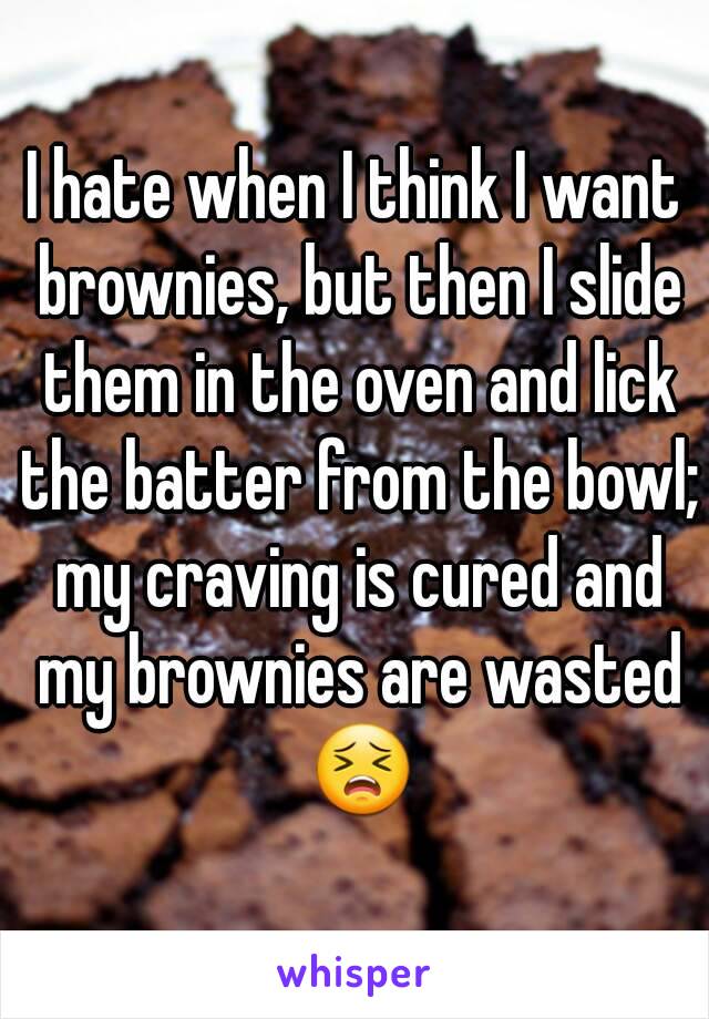 I hate when I think I want brownies, but then I slide them in the oven and lick the batter from the bowl; my craving is cured and my brownies are wasted 😣