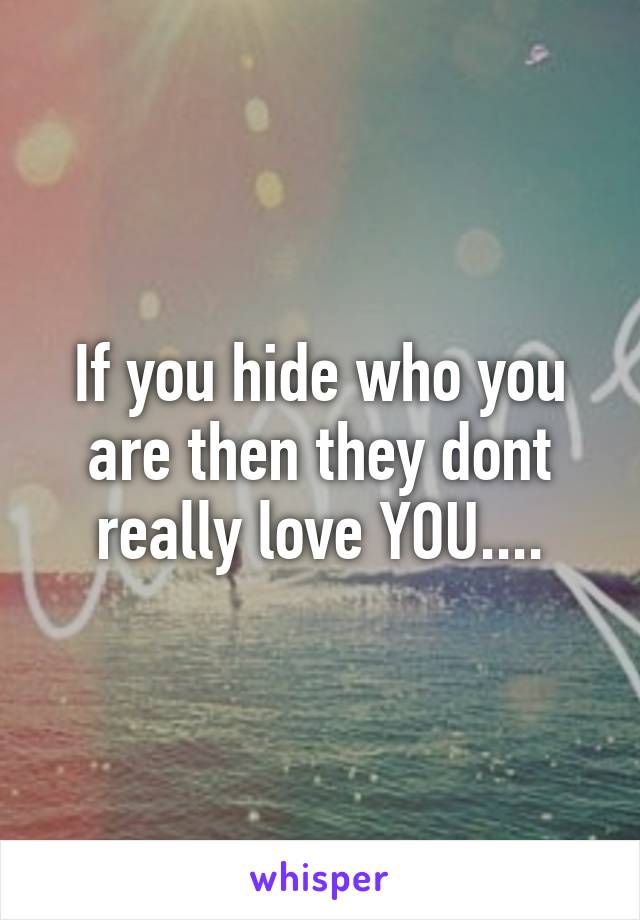 If you hide who you are then they dont really love YOU....