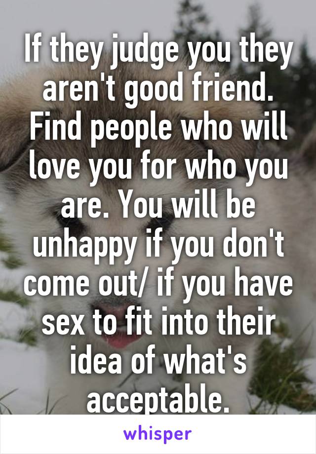 If they judge you they aren't good friend. Find people who will love you for who you are. You will be unhappy if you don't come out/ if you have sex to fit into their idea of what's acceptable.