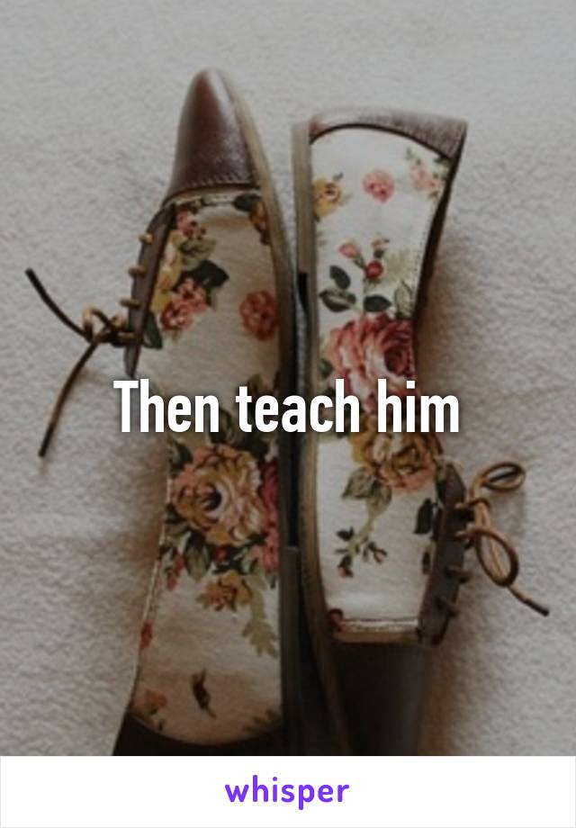 Then teach him