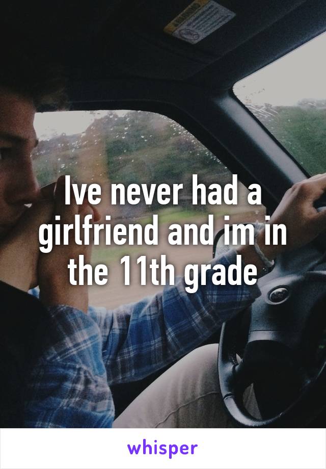 Ive never had a girlfriend and im in the 11th grade