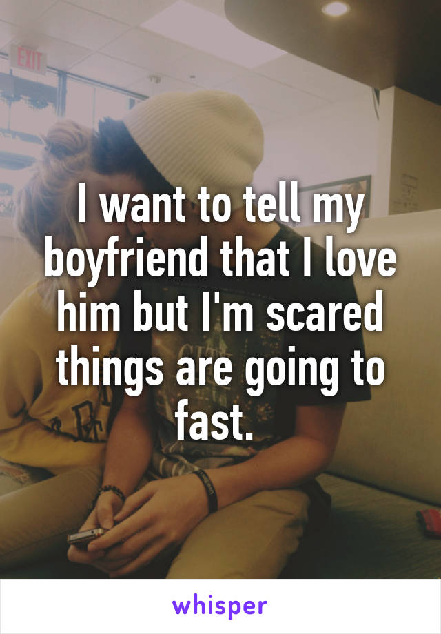 I want to tell my boyfriend that I love him but I'm scared things are going to fast. 