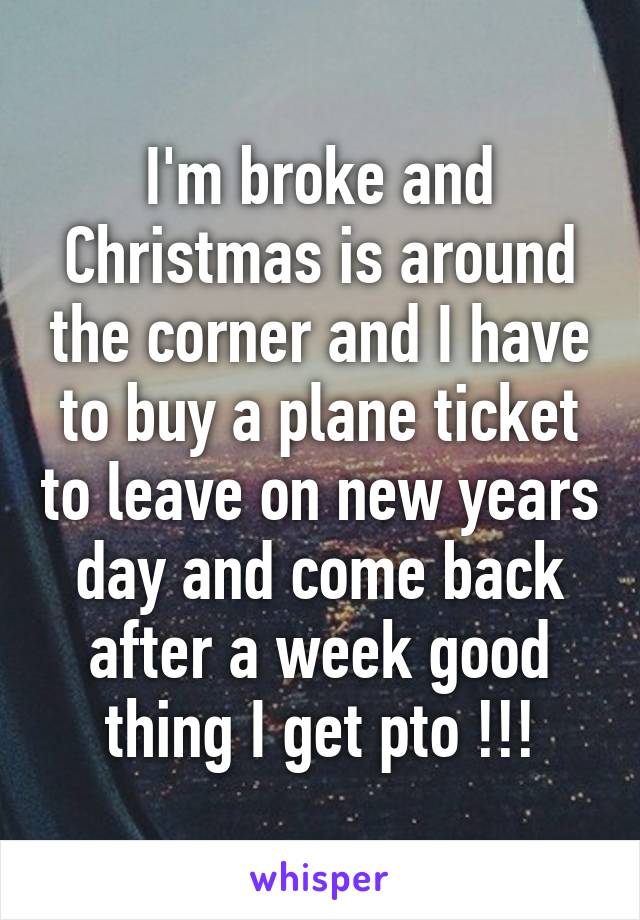 I'm broke and Christmas is around the corner and I have to buy a plane ticket to leave on new years day and come back after a week good thing I get pto !!!
