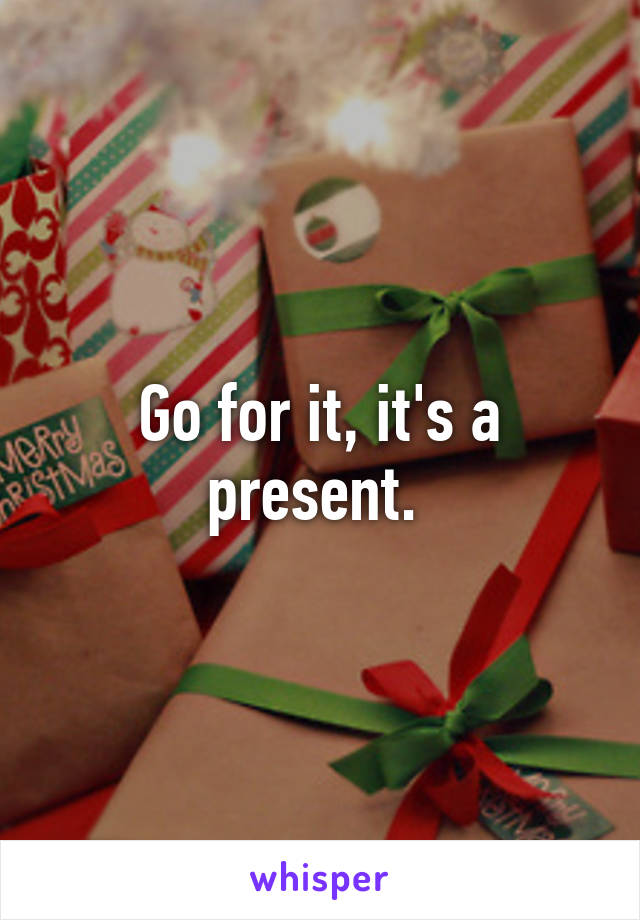 Go for it, it's a present. 