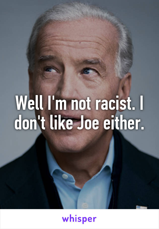 Well I'm not racist. I don't like Joe either.