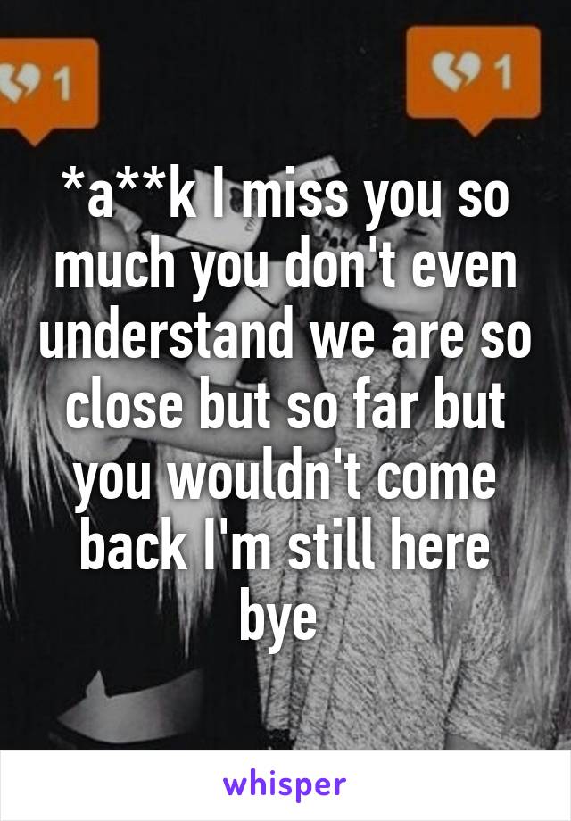 *a**k I miss you so much you don't even understand we are so close but so far but you wouldn't come back I'm still here bye 