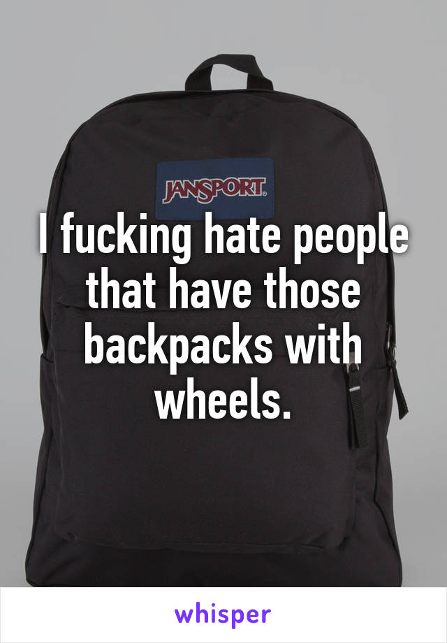 I fucking hate people that have those backpacks with wheels.