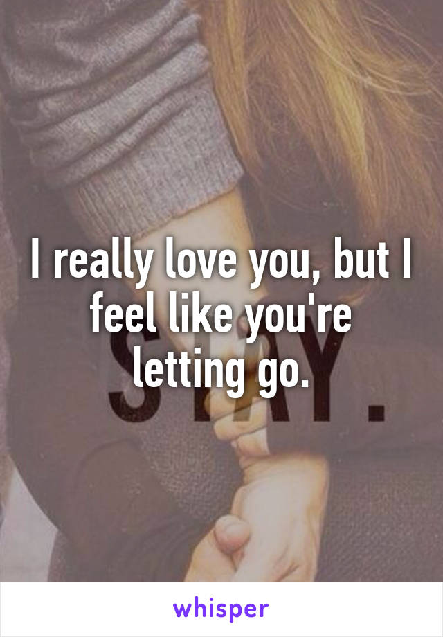 I really love you, but I feel like you're letting go.
