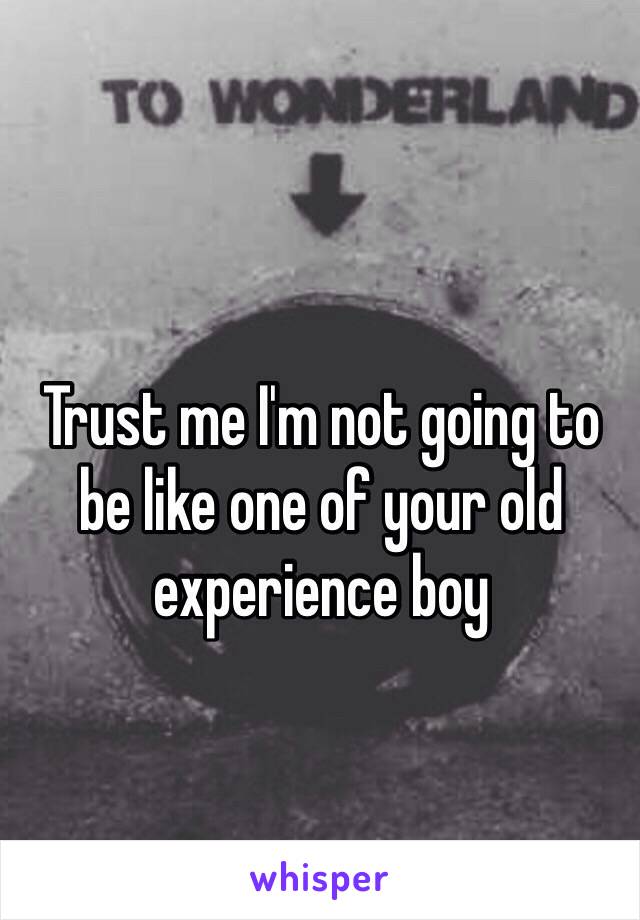 Trust me I'm not going to be like one of your old experience boy