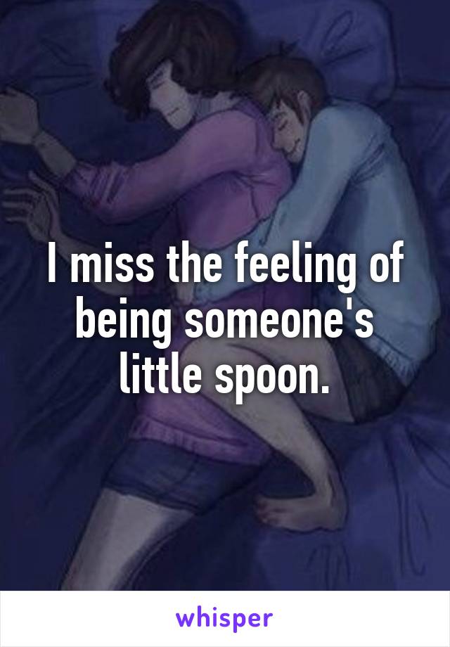 I miss the feeling of being someone's little spoon.