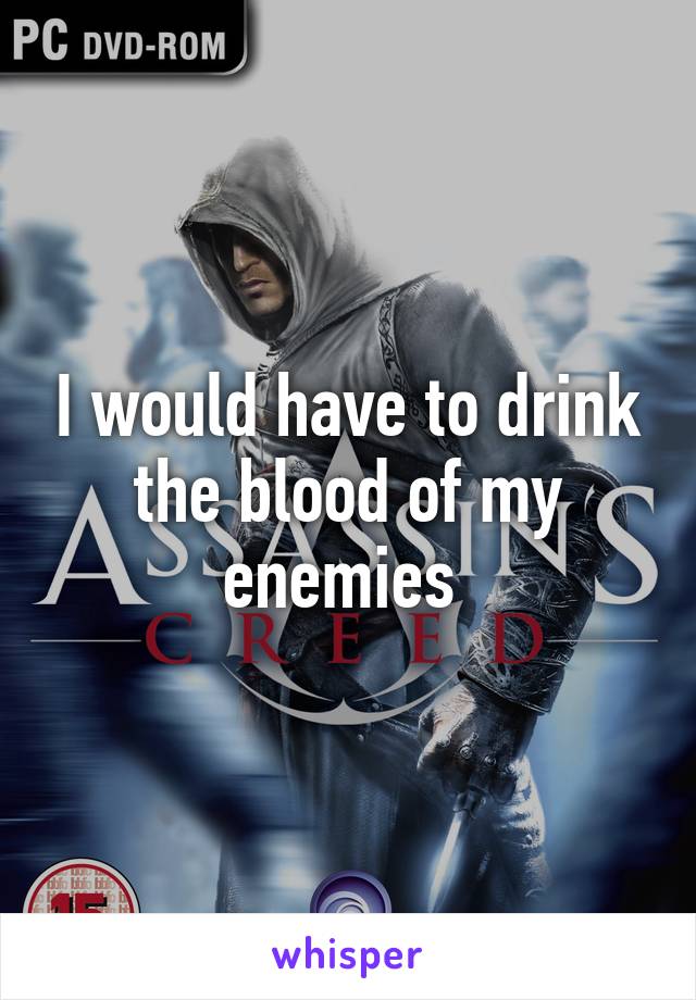 I would have to drink the blood of my enemies 